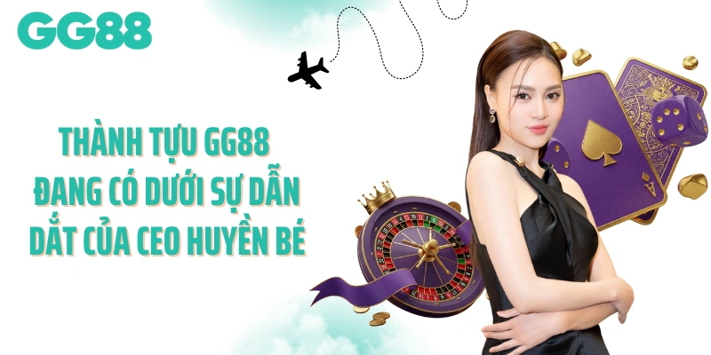 Thành tựu GG88 đang có dưới sự dẫn dắt của CEO Huyền Bé